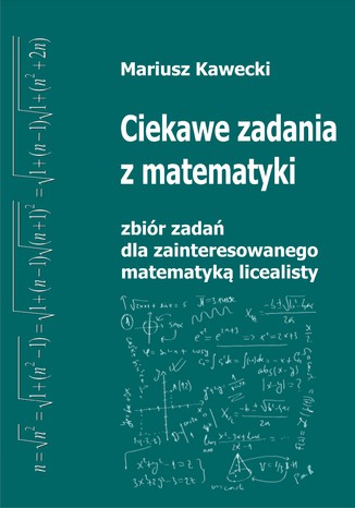 Ciekawe zadania z matematyki. Zbiór zadań dla zainteresowanego matematyką licealisty